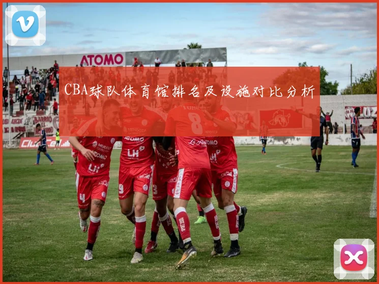 CBA球队体育馆排名及设施对比分析