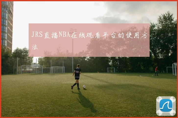 JRS直播NBA在线观看平台的使用方法