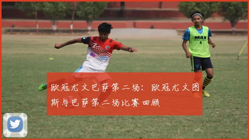 欧冠尤文巴萨第二场：欧冠尤文图斯与巴萨第二场比赛回顾