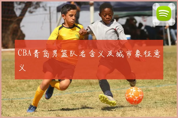 CBA青岛男篮队名含义及城市象征意义