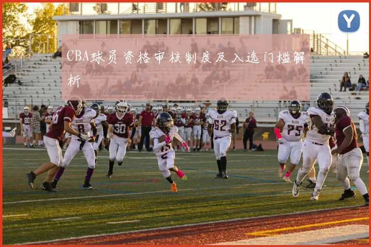 CBA球员资格审核制度及入选门槛解析