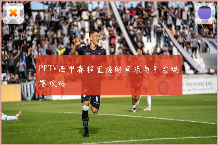 PPTV西甲赛程直播时间表与平台观赛攻略