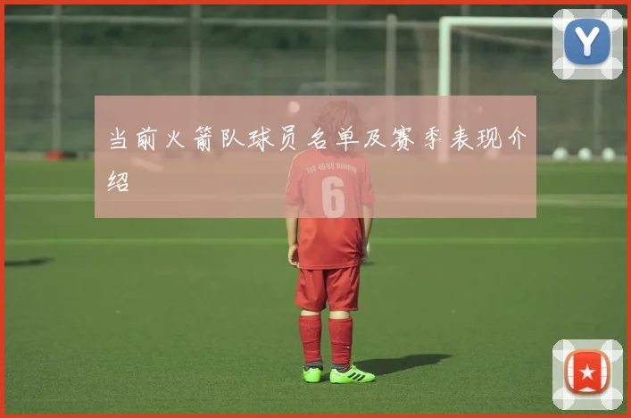 当前火箭队球员名单及赛季表现介绍