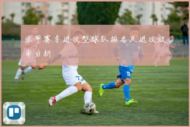 法甲赛季进攻型球队排名及进攻效率分析