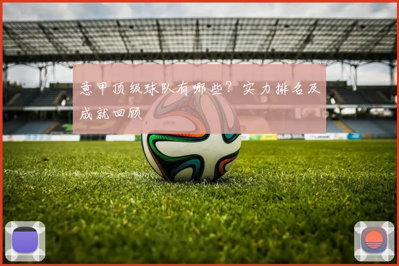 意甲顶级球队有哪些？实力排名及成就回顾