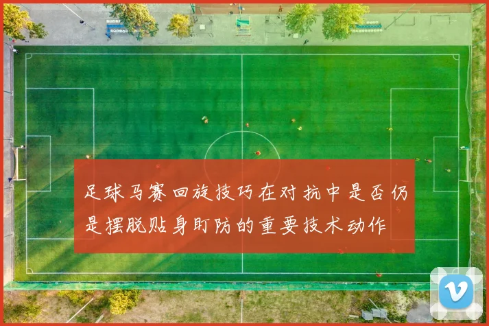 足球马赛回旋技巧在对抗中是否仍是摆脱贴身盯防的重要技术动作