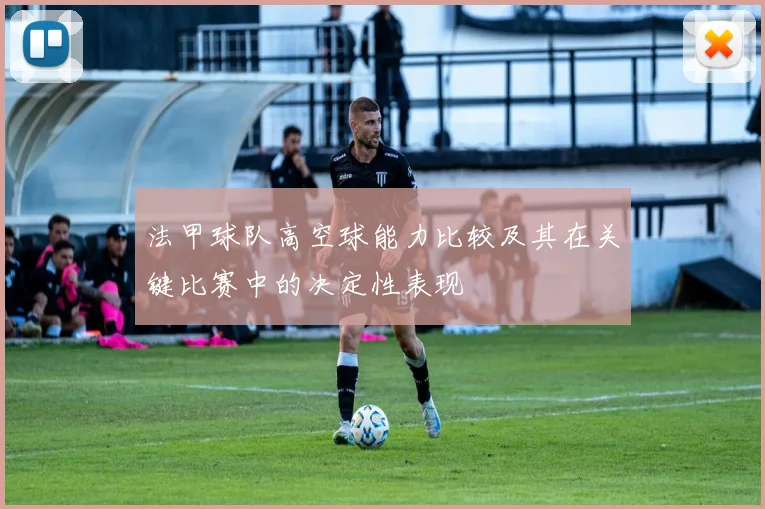 法甲球队高空球能力比较及其在关键比赛中的决定性表现
