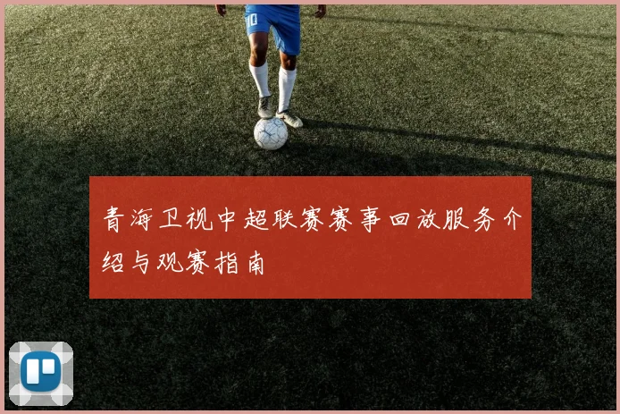 青海卫视中超联赛赛事回放服务介绍与观赛指南