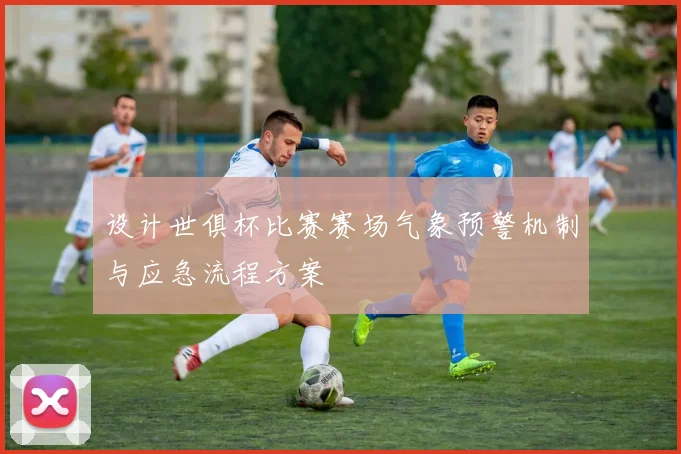 设计世俱杯比赛赛场气象预警机制与应急流程方案
