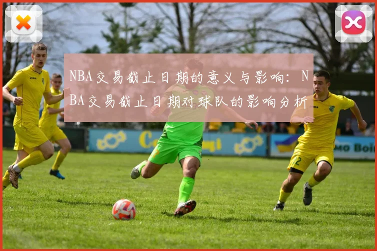 NBA交易截止日期的意义与影响：NBA交易截止日期对球队的影响分析