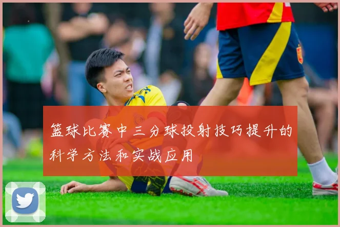 篮球比赛中三分球投射技巧提升的科学方法和实战应用