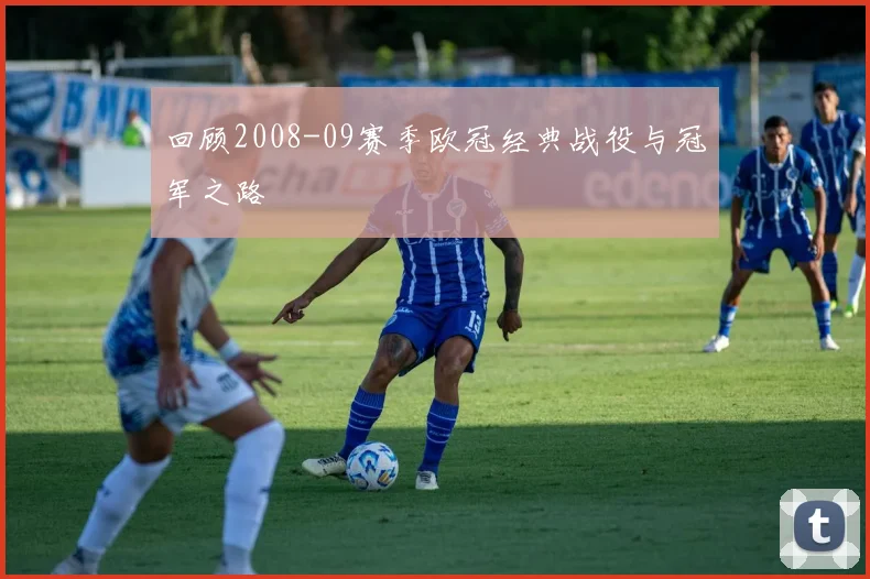 回顾2008-09赛季欧冠经典战役与冠军之路