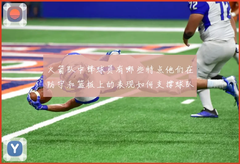 火箭队中锋球员有哪些特点他们在防守和篮板上的表现如何支撑球队