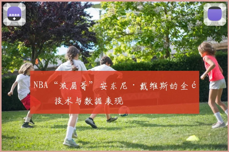 NBA“浓眉哥”安东尼·戴维斯的全面技术与数据表现