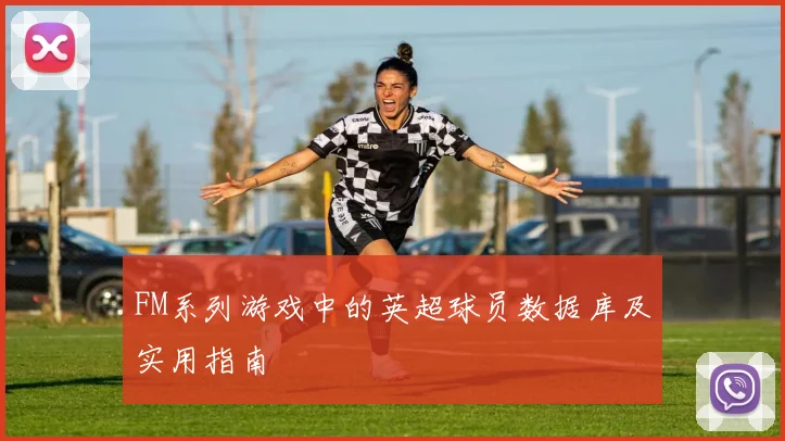 FM系列游戏中的英超球员数据库及实用指南