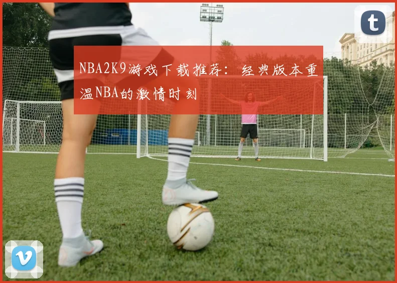 NBA2K9游戏下载推荐：经典版本重温NBA的激情时刻